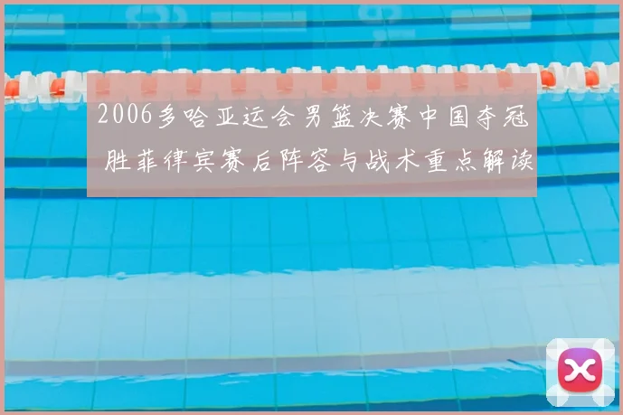2006多哈亚运会男篮决赛中国夺冠 胜菲律宾赛后阵容与战术重点解读