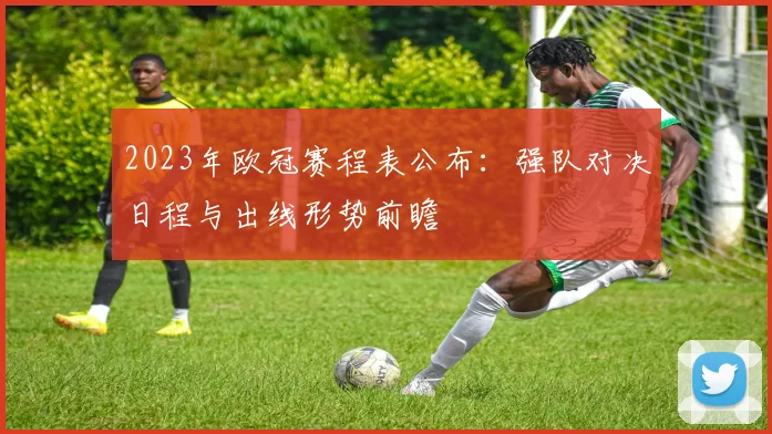 2023年欧冠赛程表公布：强队对决日程与出线形势前瞻